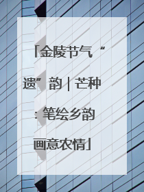 金陵节气“遗”韵｜芒种：笔绘乡韵 画意农情