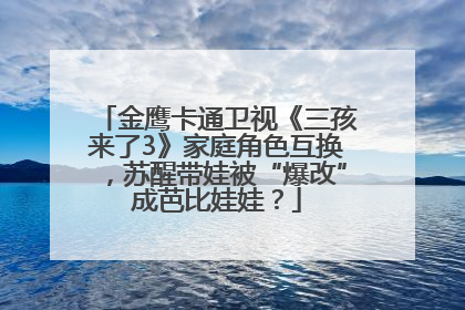 金鹰卡通卫视《三孩来了3》家庭角色互换，苏醒带娃被“爆改”成芭比娃娃？