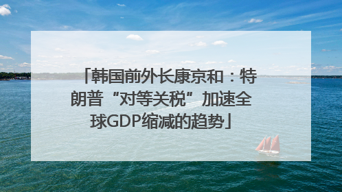 韩国前外长康京和：特朗普“对等关税”加速全球GDP缩减的趋势