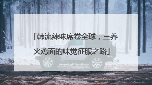 韩流辣味席卷全球，三养火鸡面的味觉征服之路