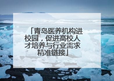 青岛医养机构进校园，促进高校人才培养与行业需求精准链接