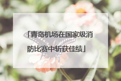 青岛机场在国家级消防比赛中斩获佳绩