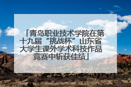 青岛职业技术学院在第十九届“挑战杯”山东省大学生课外学术科技作品竞赛中斩获佳绩