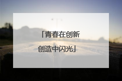 青春在创新创造中闪光