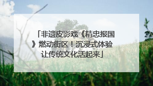 非遗皮影戏《精忠报国》燃动街区！沉浸式体验让传统文化活起来