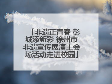 非遗正青春 彭城添新彩 徐州市非遗宣传展演主会场活动走进校园