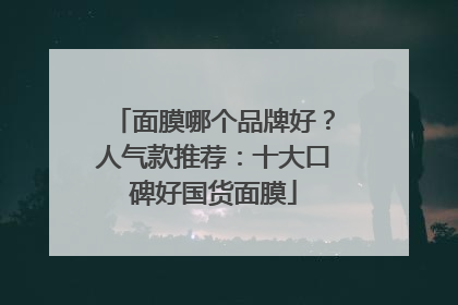 面膜哪个品牌好？人气款推荐：十大口碑好国货面膜