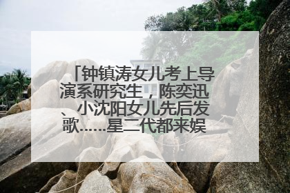 钟镇涛女儿考上导演系研究生，陈奕迅、小沈阳女儿先后发歌……星二代都来娱乐圈上班了