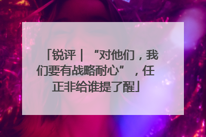 锐评｜“对他们，我们要有战略耐心”，任正非给谁提了醒
