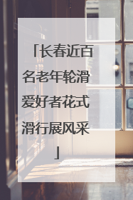 长春近百名老年轮滑爱好者花式滑行展风采