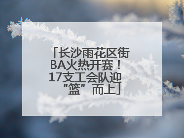 长沙雨花区街BA火热开赛！17支工会队迎“篮”而上