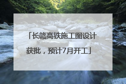 长赣高铁施工图设计获批，预计7月开工