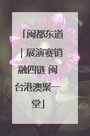 闽都东道｜展演赛销融四链 闽台港澳聚一堂