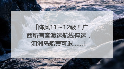 阵风11～12级！广西所有客渡运航线停运，涠洲岛船票可退……
