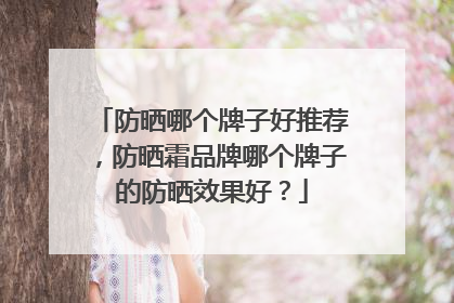 防晒哪个牌子好推荐，防晒霜品牌哪个牌子的防晒效果好？