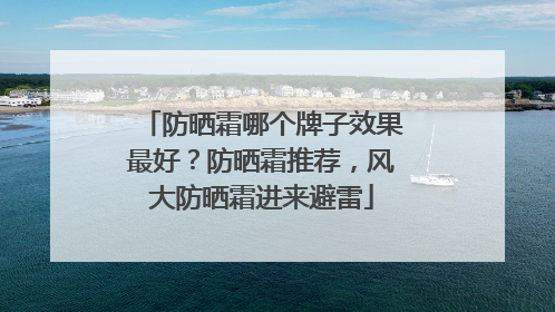 防晒霜哪个牌子效果最好？防晒霜推荐，风大防晒霜进来避雷
