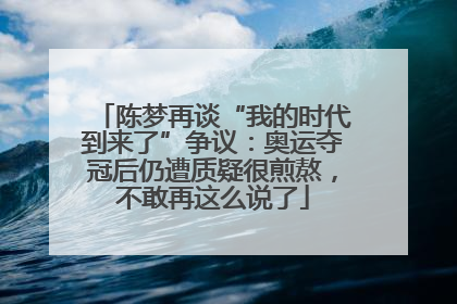 陈梦再谈“我的时代到来了”争议：奥运夺冠后仍遭质疑很煎熬，不敢再这么说了