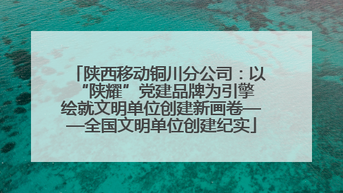 陕西移动铜川分公司：以“陕耀”党建品牌为引擎 绘就文明单位创建新画卷——全国文明单位创建纪实
