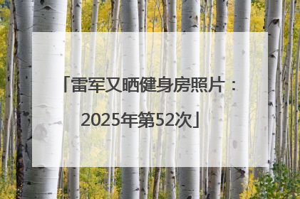 雷军又晒健身房照片：2025年第52次