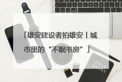 雄安建设者拍雄安丨城市里的“不眠书房”