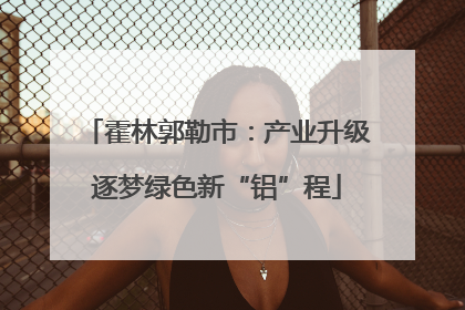 霍林郭勒市：产业升级逐梦绿色新“铝”程