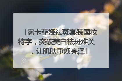 露卡菲娅祛斑套装国妆特字，突破美白祛斑难关，让肌肤重焕亮泽