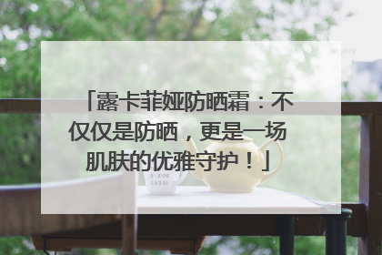 露卡菲娅防晒霜：不仅仅是防晒，更是一场肌肤的优雅守护！