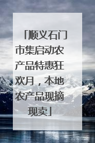顺义石门市集启动农产品特惠狂欢月，本地农产品现摘现卖