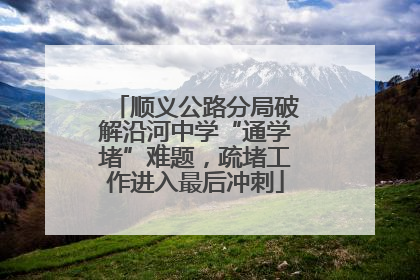 顺义公路分局破解沿河中学“通学堵”难题，疏堵工作进入最后冲刺