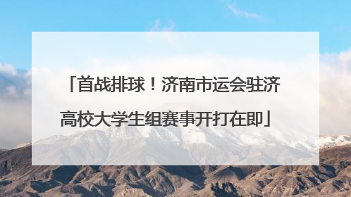 首战排球！济南市运会驻济高校大学生组赛事开打在即