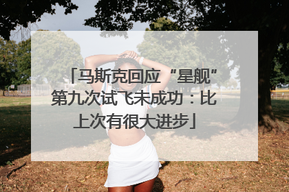 马斯克回应“星舰”第九次试飞未成功：比上次有很大进步