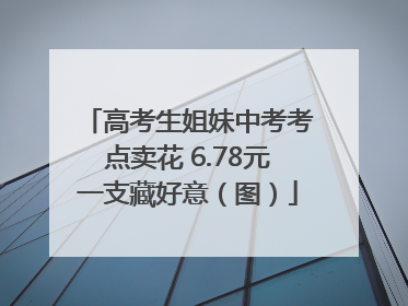 高考生姐妹中考考点卖花 6.78元一支藏好意（图）