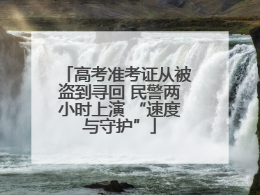 高考准考证从被盗到寻回 民警两小时上演 “速度与守护”