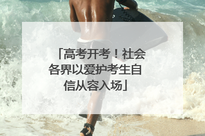 高考开考！社会各界以爱护考生自信从容入场