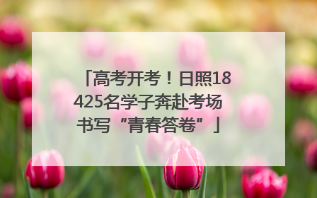 高考开考！日照18425名学子奔赴考场书写“青春答卷”