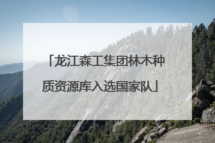 龙江森工集团林木种质资源库入选国家队
