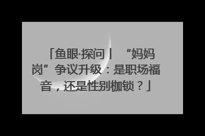 鱼眼·探问丨 “妈妈岗”争议升级：是职场福音，还是性别枷锁？