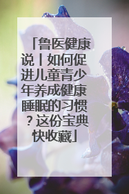 鲁医健康说丨如何促进儿童青少年养成健康睡眠的习惯？这份宝典快收藏
