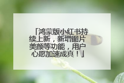 鸿蒙版小红书持续上新，新增图片美颜等功能，用户心愿加速成真！