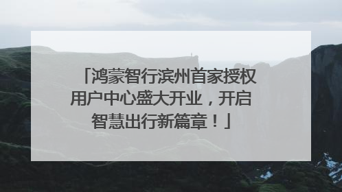 鸿蒙智行滨州首家授权用户中心盛大开业，开启智慧出行新篇章！