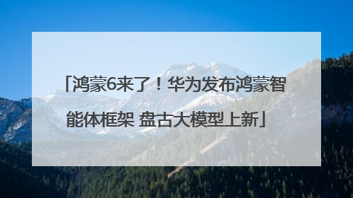 鸿蒙6来了！华为发布鸿蒙智能体框架 盘古大模型上新