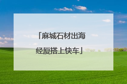 麻城石材出海 经厦搭上快车