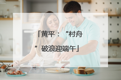 黄平：“村舟”破浪迎端午