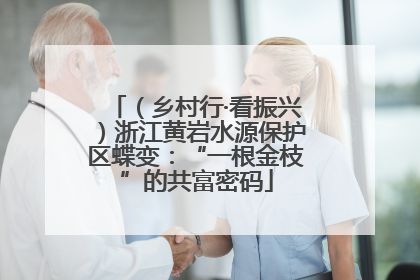 （乡村行·看振兴）浙江黄岩水源保护区蝶变：“一根金枝”的共富密码