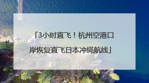 3小时直飞！杭州空港口岸恢复直飞日本冲绳航线