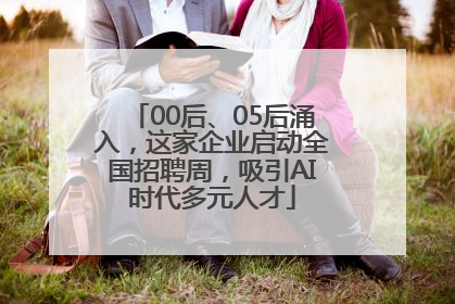 00后、05后涌入，这家企业启动全国招聘周，吸引AI时代多元人才