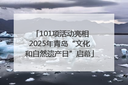 101项活动亮相 2025年青岛“文化和自然遗产日”启幕
