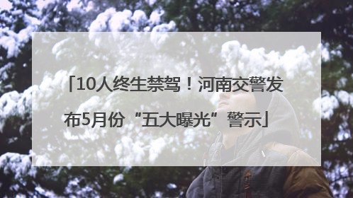 10人终生禁驾！河南交警发布5月份“五大曝光”警示