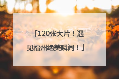 120张大片！遇见福州绝美瞬间！