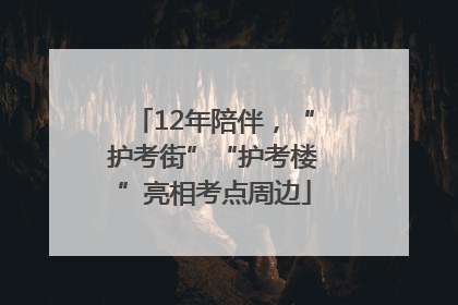12年陪伴，“护考街”“护考楼”亮相考点周边